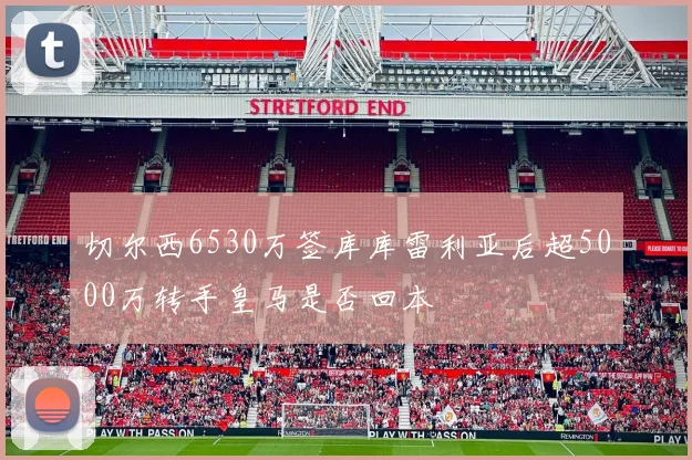 切尔西6530万签库库雷利亚后超5000万转手皇马是否回本