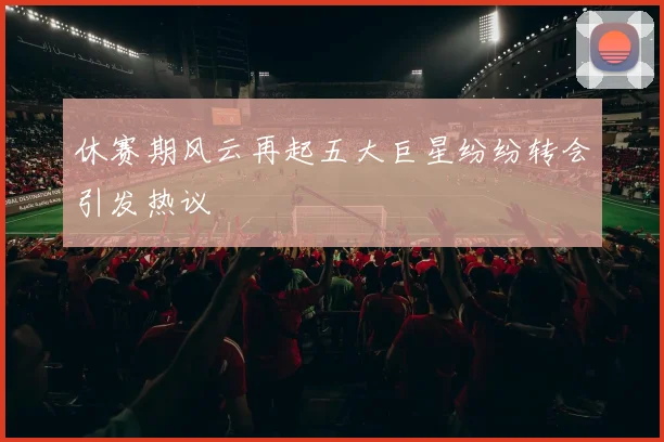 休赛期风云再起五大巨星纷纷转会引发热议