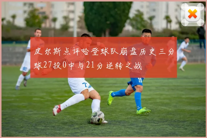 皮尔斯点评哈登球队崩盘历史三分球27投0中与21分逆转之战