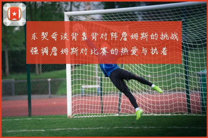 东契奇谈背靠背对阵詹姆斯的挑战强调詹姆斯对比赛的热爱与执着