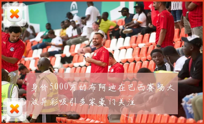 身价5000万的布阿迪在巴西赛场大放异彩吸引多家豪门关注