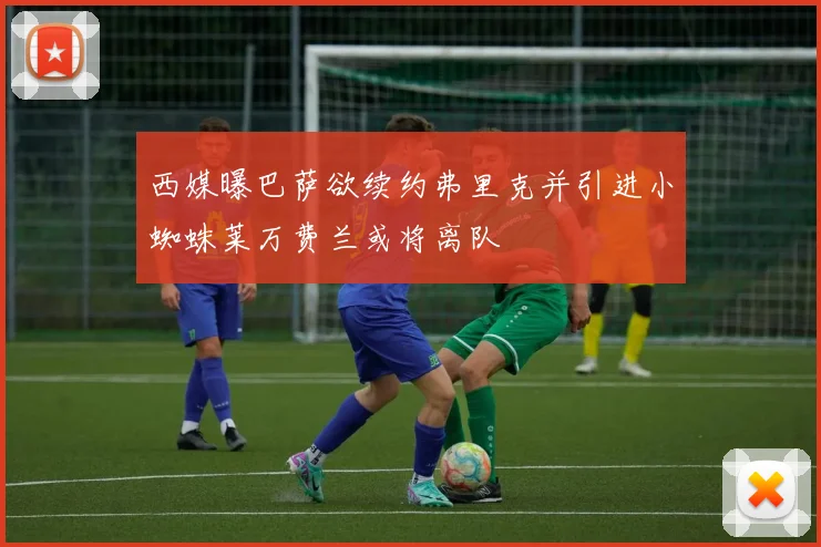 西媒曝巴萨欲续约弗里克并引进小蜘蛛莱万费兰或将离队