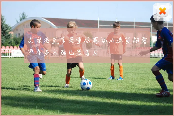 皮尔洛直言若重返赛场必选英超意甲在多方面已显落后