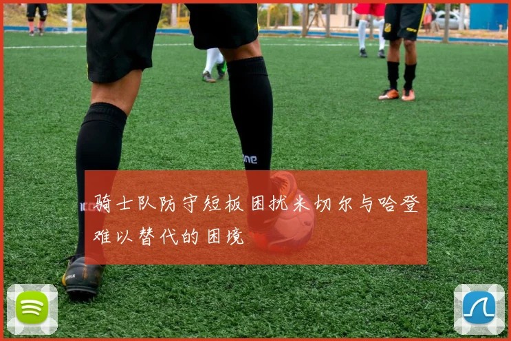 骑士队防守短板困扰米切尔与哈登难以替代的困境