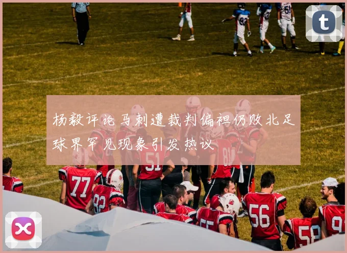 杨毅评论马刺遭裁判偏袒仍败北足球界罕见现象引发热议