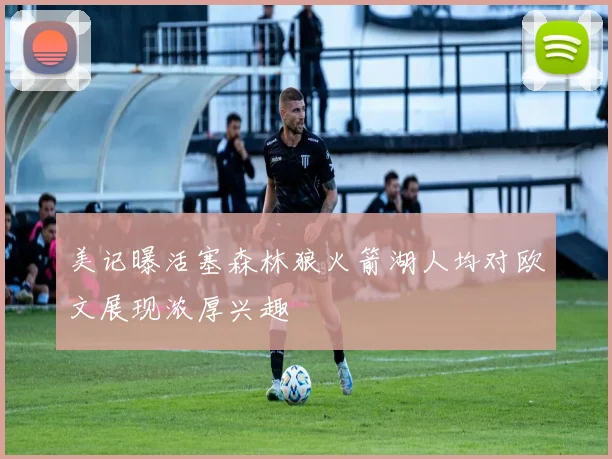 美记曝活塞森林狼火箭湖人均对欧文展现浓厚兴趣