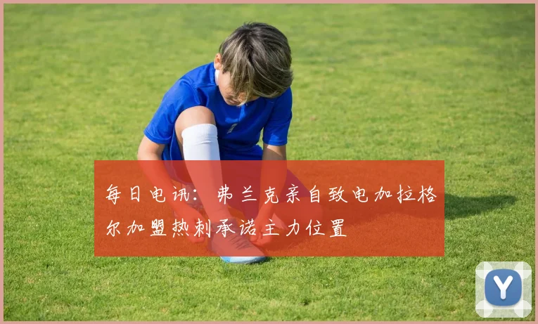 每日电讯：弗兰克亲自致电加拉格尔加盟热刺承诺主力位置