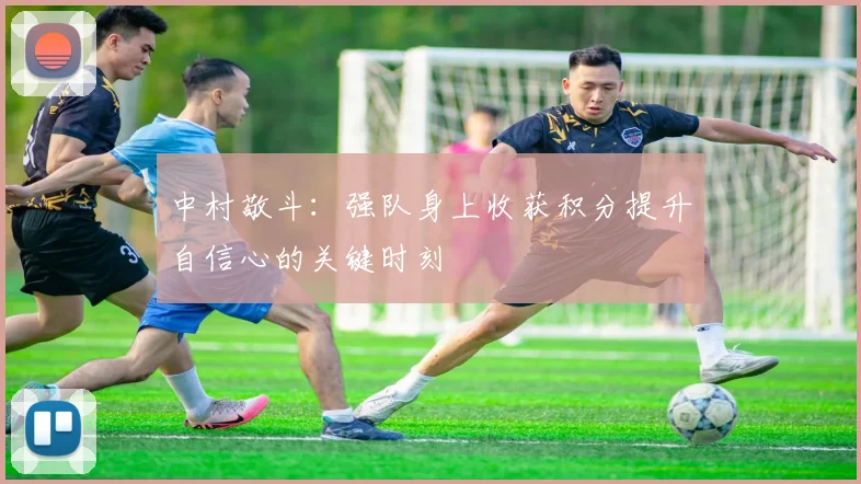 中村敬斗：强队身上收获积分提升自信心的关键时刻