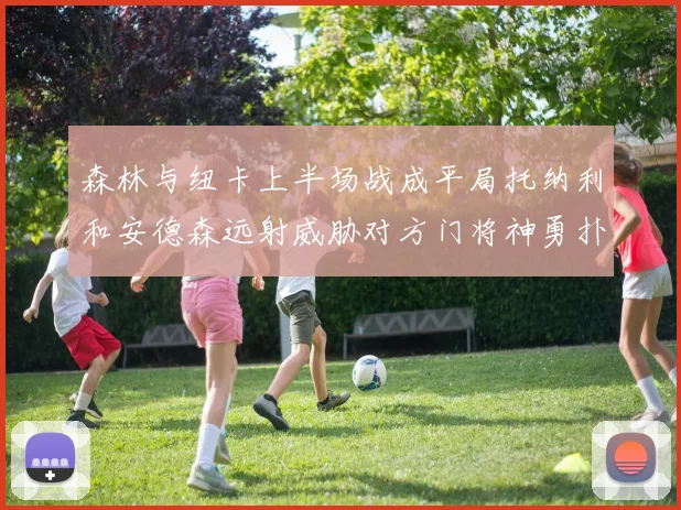 森林与纽卡上半场战成平局托纳利和安德森远射威胁对方门将神勇扑救