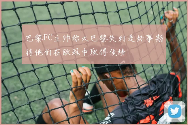巴黎FC主帅称大巴黎失利是好事期待他们在欧冠中取得佳绩