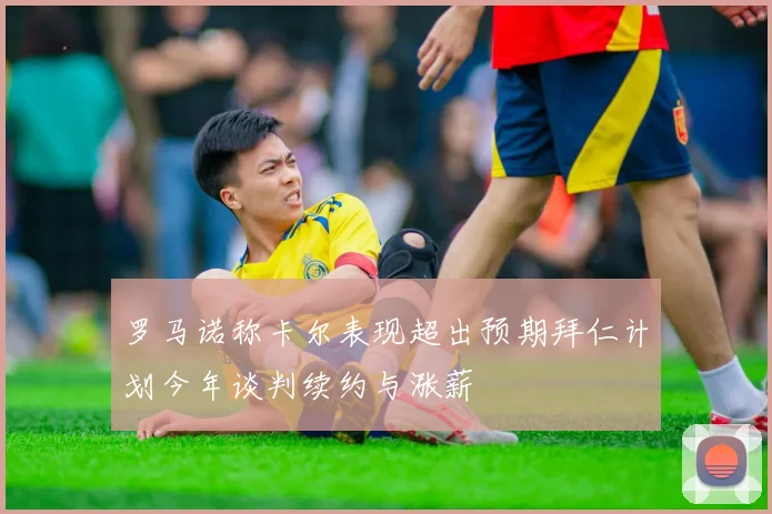 罗马诺称卡尔表现超出预期拜仁计划今年谈判续约与涨薪