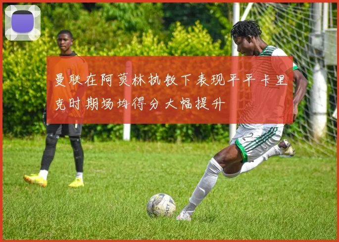 曼联在阿莫林执教下表现平平卡里克时期场均得分大幅提升