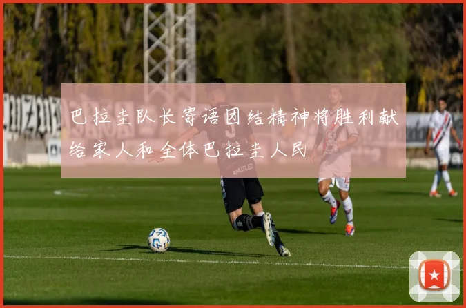 巴拉圭队长寄语团结精神将胜利献给家人和全体巴拉圭人民